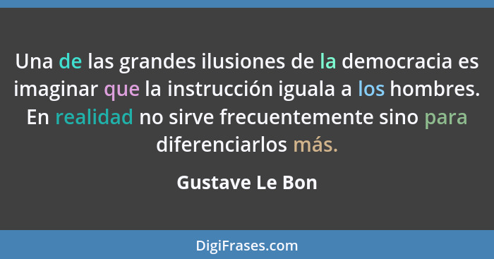 Una de las grandes ilusiones de la democracia es imaginar que la instrucción iguala a los hombres. En realidad no sirve frecuentement... - Gustave Le Bon