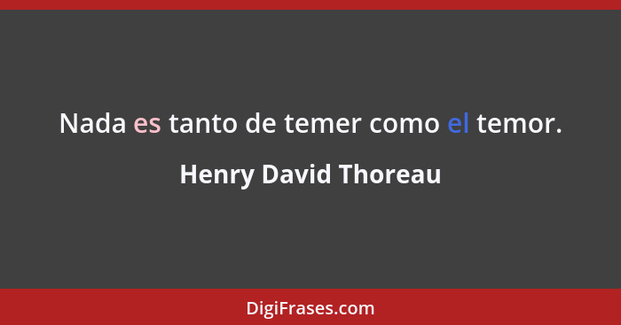 Nada es tanto de temer como el temor.... - Henry David Thoreau