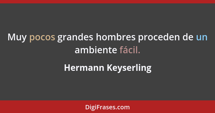 Muy pocos grandes hombres proceden de un ambiente fácil.... - Hermann Keyserling