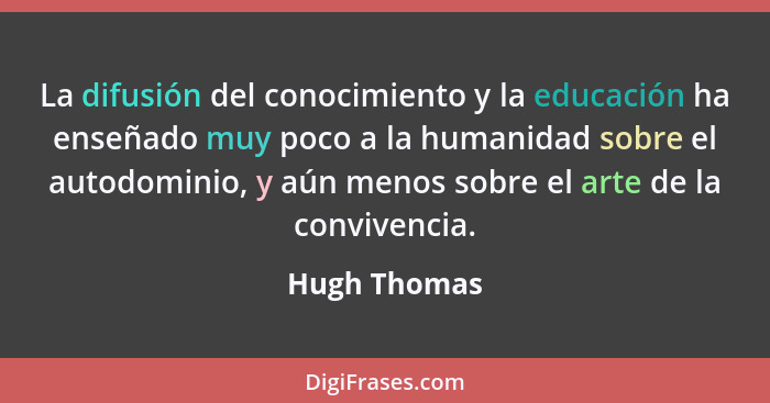 La difusión del conocimiento y la educación ha enseñado muy poco a la humanidad sobre el autodominio, y aún menos sobre el arte de la co... - Hugh Thomas