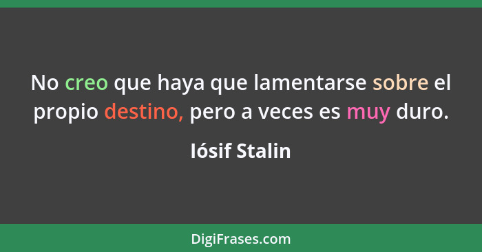 No creo que haya que lamentarse sobre el propio destino, pero a veces es muy duro.... - Iósif Stalin