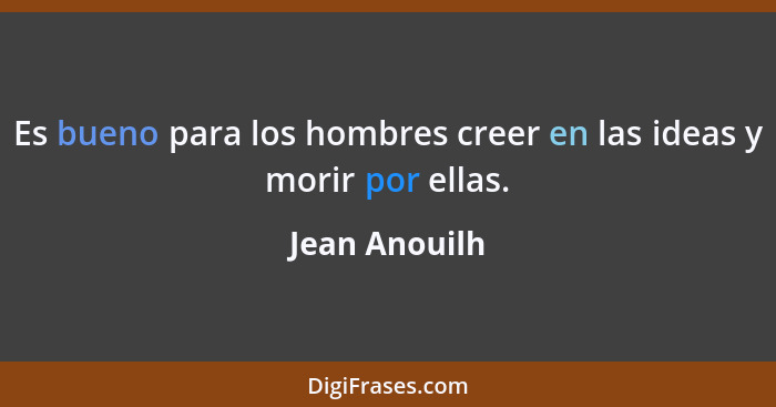 Es bueno para los hombres creer en las ideas y morir por ellas.... - Jean Anouilh