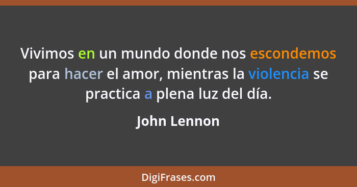 Vivimos en un mundo donde nos escondemos para hacer el amor, mientras la violencia se practica a plena luz del día.... - John Lennon