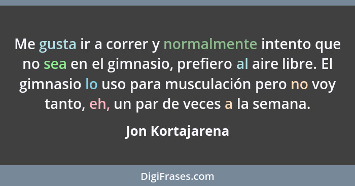 Me gusta ir a correr y normalmente intento que no sea en el gimnasio, prefiero al aire libre. El gimnasio lo uso para musculación pe... - Jon Kortajarena