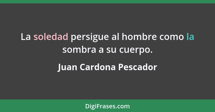 La soledad persigue al hombre como la sombra a su cuerpo.... - Juan Cardona Pescador