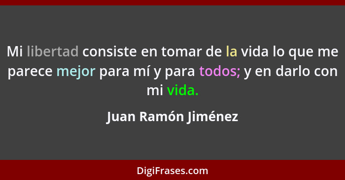 Mi libertad consiste en tomar de la vida lo que me parece mejor para mí y para todos; y en darlo con mi vida.... - Juan Ramón Jiménez