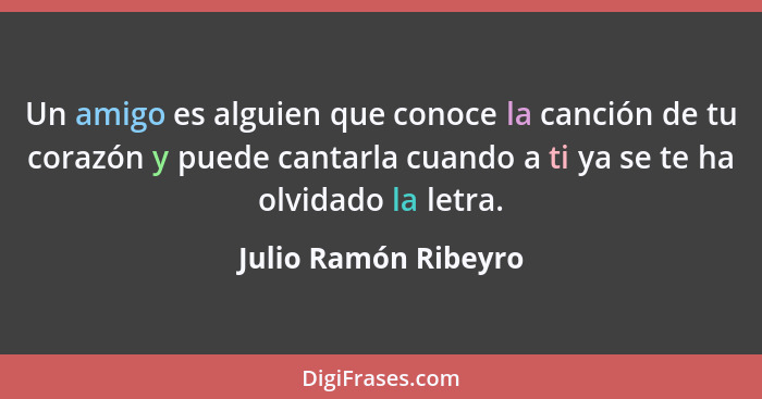 Un amigo es alguien que conoce la canción de tu corazón y puede cantarla cuando a ti ya se te ha olvidado la letra.... - Julio Ramón Ribeyro