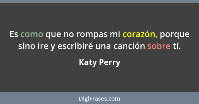 Es como que no rompas mi corazón, porque sino ire y escribiré una canción sobre tí.... - Katy Perry