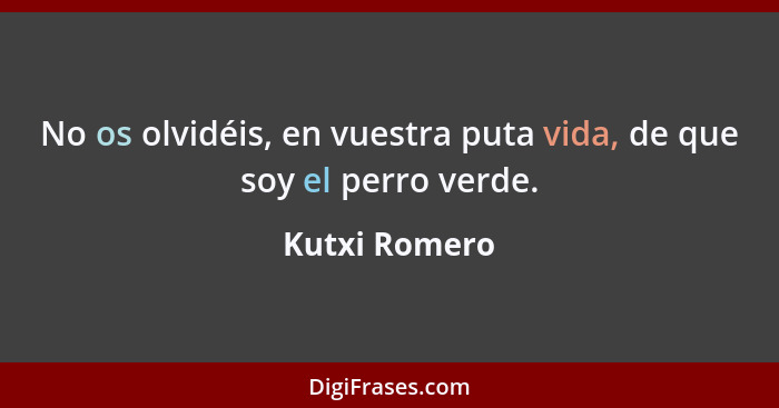 No os olvidéis, en vuestra puta vida, de que soy el perro verde.... - Kutxi Romero