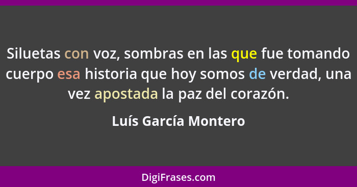 Siluetas con voz, sombras en las que fue tomando cuerpo esa historia que hoy somos de verdad, una vez apostada la paz del corazó... - Luís García Montero