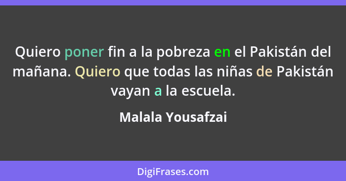 Quiero poner fin a la pobreza en el Pakistán del mañana. Quiero que todas las niñas de Pakistán vayan a la escuela.... - Malala Yousafzai