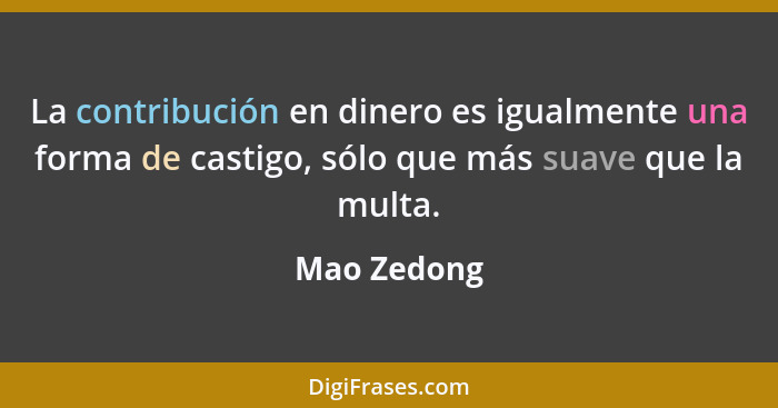 La contribución en dinero es igualmente una forma de castigo, sólo que más suave que la multa.... - Mao Zedong