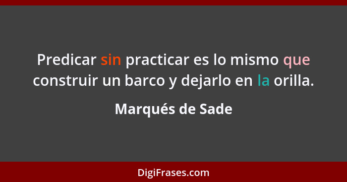 Predicar sin practicar es lo mismo que construir un barco y dejarlo en la orilla.... - Marqués de Sade