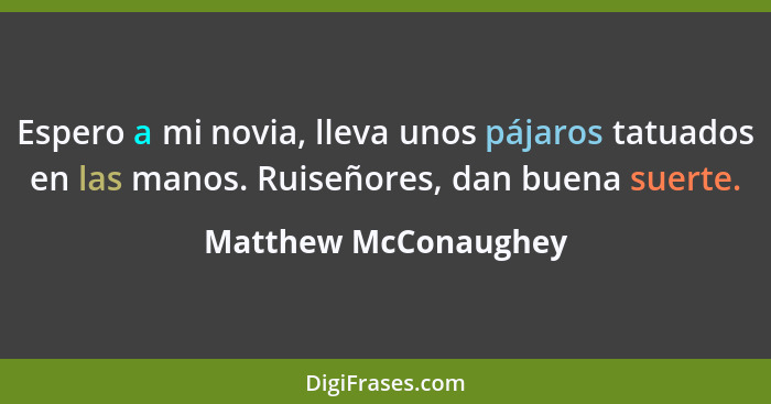 Espero a mi novia, lleva unos pájaros tatuados en las manos. Ruiseñores, dan buena suerte.... - Matthew McConaughey