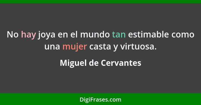 No hay joya en el mundo tan estimable como una mujer casta y virtuosa.... - Miguel de Cervantes