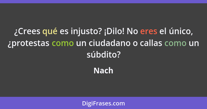 ¿Crees qué es injusto? ¡Dilo! No eres el único, ¿protestas como un ciudadano o callas como un súbdito?... - Nach