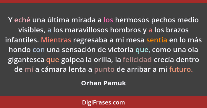 Y eché una última mirada a los hermosos pechos medio visibles, a los maravillosos hombros y a los brazos infantiles. Mientras regresaba... - Orhan Pamuk