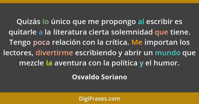 Quizás lo único que me propongo al escribir es quitarle a la literatura cierta solemnidad que tiene. Tengo poca relación con la crít... - Osvaldo Soriano