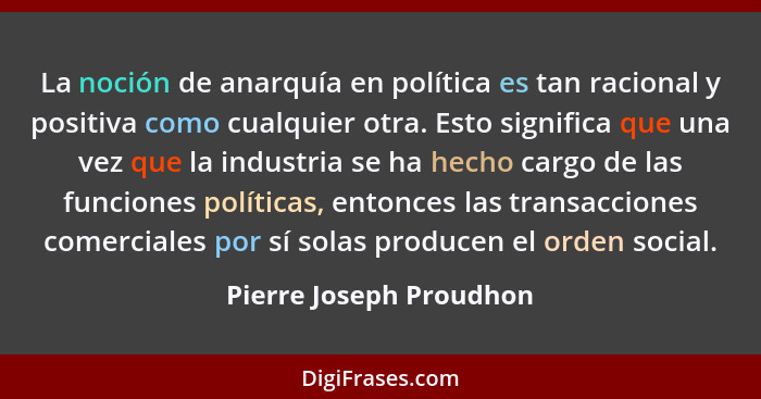 La noción de anarquía en política es tan racional y positiva como cualquier otra. Esto significa que una vez que la industria... - Pierre Joseph Proudhon