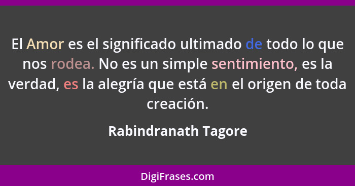 El Amor es el significado ultimado de todo lo que nos rodea. No es un simple sentimiento, es la verdad, es la alegría que está e... - Rabindranath Tagore