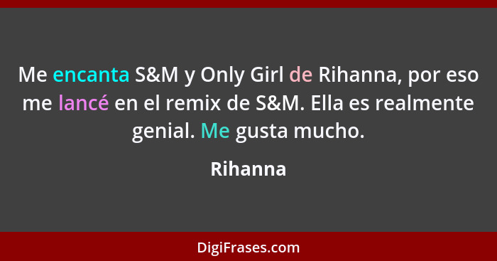 Me encanta S&M y Only Girl de Rihanna, por eso me lancé en el remix de S&M. Ella es realmente genial. Me gusta mucho.... - Rihanna