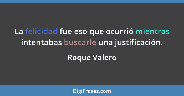 La felicidad fue eso que ocurrió mientras intentabas buscarle una justificación.... - Roque Valero