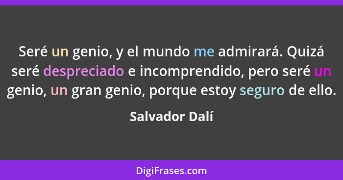 Seré un genio, y el mundo me admirará. Quizá seré despreciado e incomprendido, pero seré un genio, un gran genio, porque estoy seguro... - Salvador Dalí