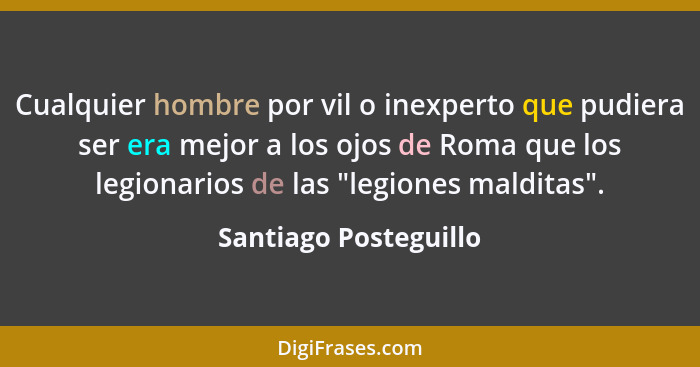 Cualquier hombre por vil o inexperto que pudiera ser era mejor a los ojos de Roma que los legionarios de las "legiones malditas... - Santiago Posteguillo