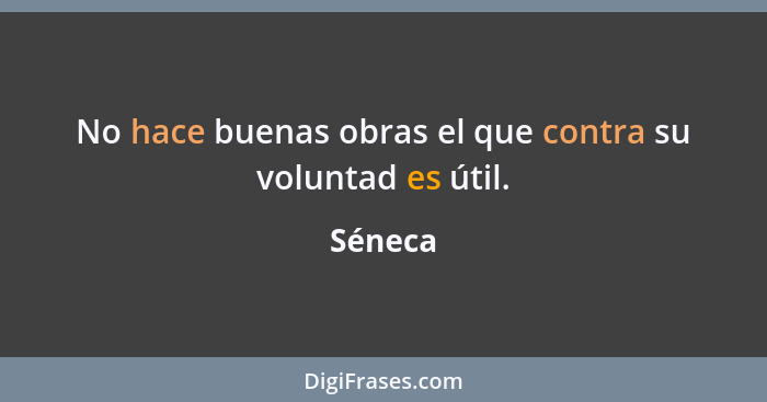 No hace buenas obras el que contra su voluntad es útil.... - Séneca