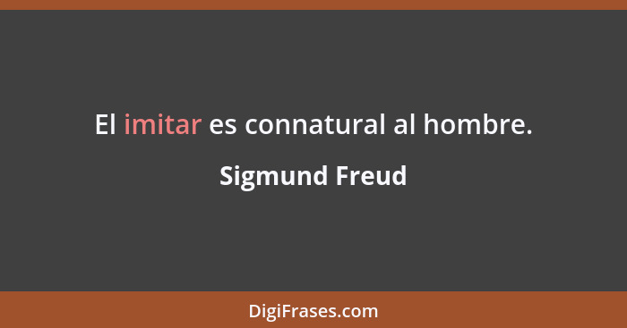 El imitar es connatural al hombre.... - Sigmund Freud