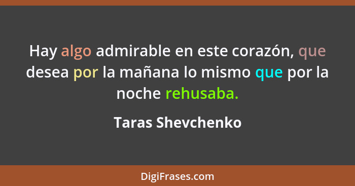 Hay algo admirable en este corazón, que desea por la mañana lo mismo que por la noche rehusaba.... - Taras Shevchenko