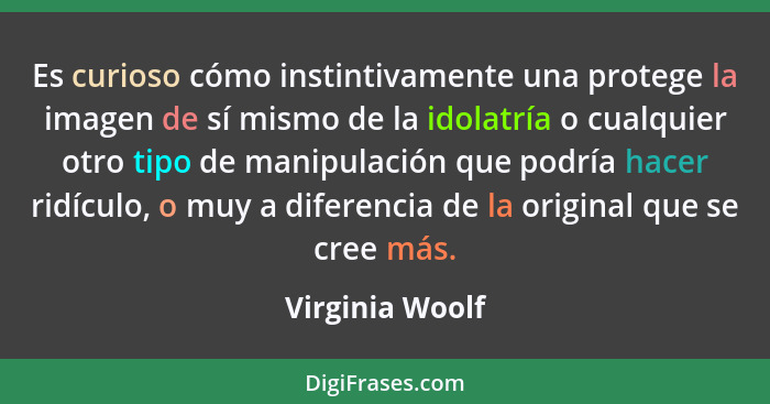 Es curioso cómo instintivamente una protege la imagen de sí mismo de la idolatría o cualquier otro tipo de manipulación que podría ha... - Virginia Woolf