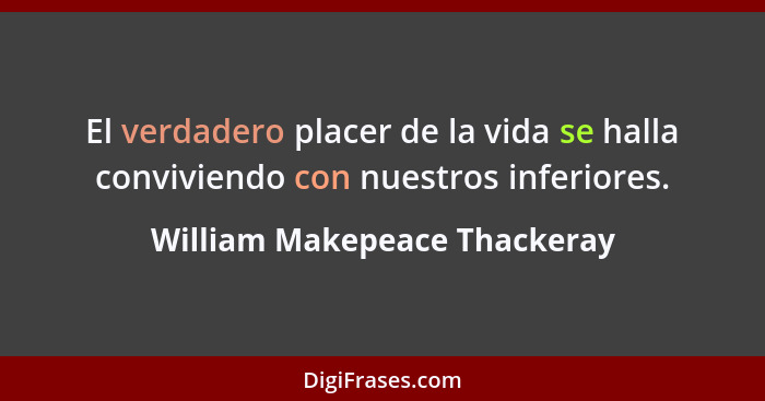 El verdadero placer de la vida se halla conviviendo con nuestros inferiores.... - William Makepeace Thackeray