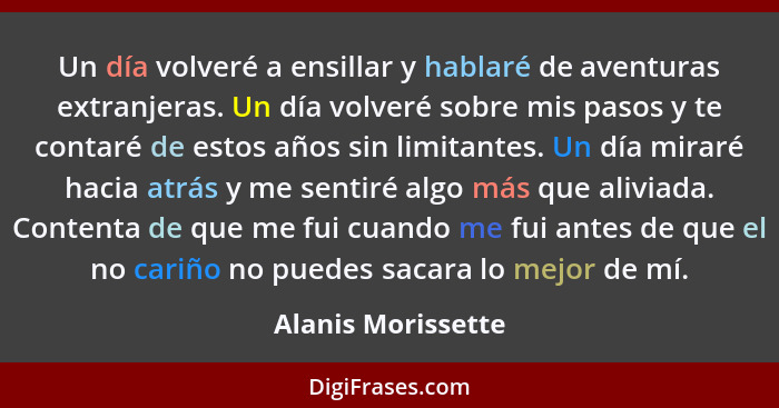 Un día volveré a ensillar y hablaré de aventuras extranjeras. Un día volveré sobre mis pasos y te contaré de estos años sin limita... - Alanis Morissette