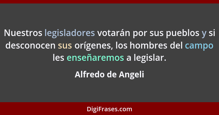 Nuestros legisladores votarán por sus pueblos y si desconocen sus orígenes, los hombres del campo les enseñaremos a legislar.... - Alfredo de Angeli