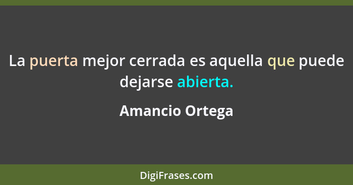 La puerta mejor cerrada es aquella que puede dejarse abierta.... - Amancio Ortega