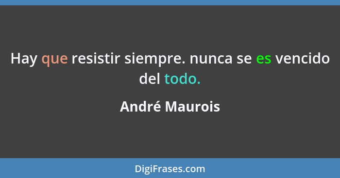 Hay que resistir siempre. nunca se es vencido del todo.... - André Maurois