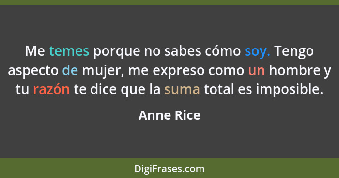 Me temes porque no sabes cómo soy. Tengo aspecto de mujer, me expreso como un hombre y tu razón te dice que la suma total es imposible.... - Anne Rice