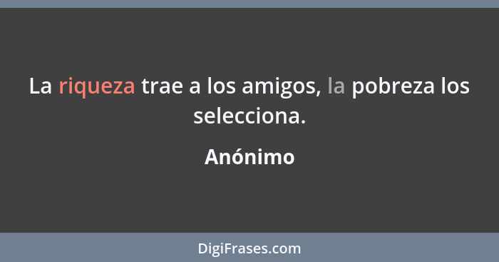 La riqueza trae a los amigos, la pobreza los selecciona.... - Anónimo