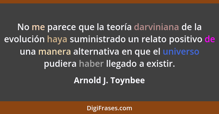 No me parece que la teoría darviniana de la evolución haya suministrado un relato positivo de una manera alternativa en que el uni... - Arnold J. Toynbee