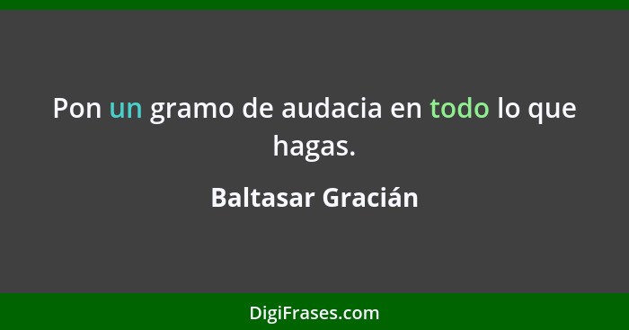 Pon un gramo de audacia en todo lo que hagas.... - Baltasar Gracián