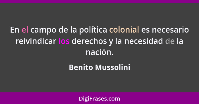 En el campo de la política colonial es necesario reivindicar los derechos y la necesidad de la nación.... - Benito Mussolini