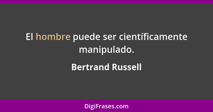 El hombre puede ser científicamente manipulado.... - Bertrand Russell