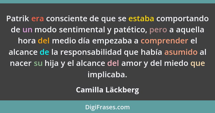 Patrik era consciente de que se estaba comportando de un modo sentimental y patético, pero a aquella hora del medio día empezaba a... - Camilla Läckberg