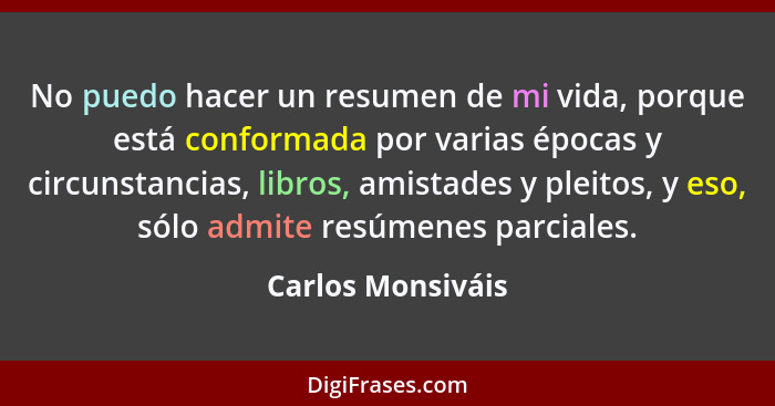 No puedo hacer un resumen de mi vida, porque está conformada por varias épocas y circunstancias, libros, amistades y pleitos, y eso... - Carlos Monsiváis