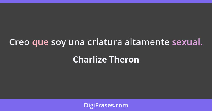 Creo que soy una criatura altamente sexual.... - Charlize Theron