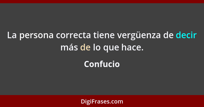 La persona correcta tiene vergüenza de decir más de lo que hace.... - Confucio