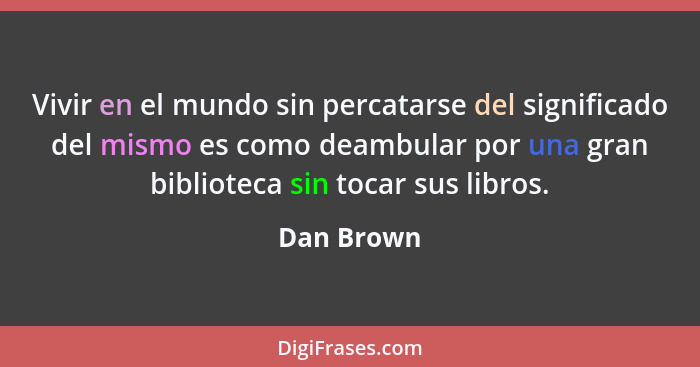 Vivir en el mundo sin percatarse del significado del mismo es como deambular por una gran biblioteca sin tocar sus libros.... - Dan Brown