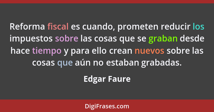 Reforma fiscal es cuando, prometen reducir los impuestos sobre las cosas que se graban desde hace tiempo y para ello crean nuevos sobre... - Edgar Faure