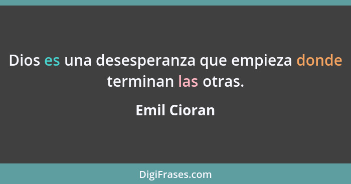 Dios es una desesperanza que empieza donde terminan las otras.... - Emil Cioran